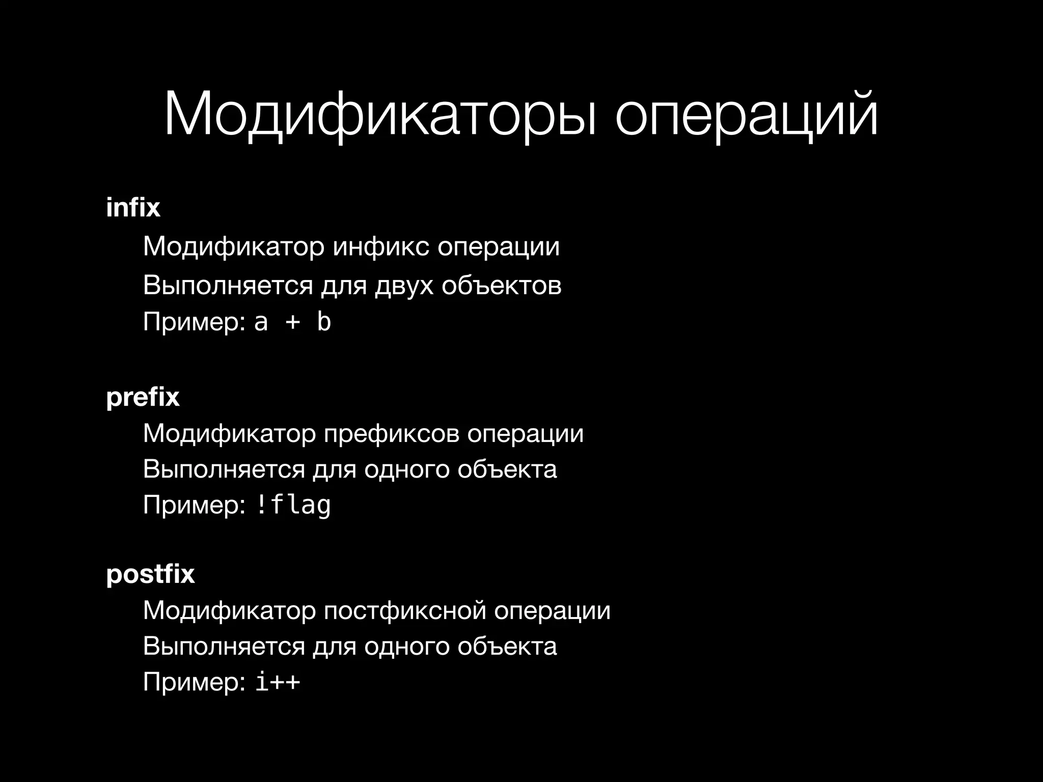Модификаторы операций 
infix 
Модификатор инфикс операции 
Выполняется для двух объектов 
Пример: a + b 
prefix 
Модификатор префиксов операции 
Выполняется для одного объекта 
Пример: !flag 
postfix 
Модификатор постфиксной операции 
Выполняется для одного объекта 
Пример: i++ 
 