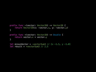 prefix func -(vector: Vector2D) -> Vector2D { 
return Vector2D(x: -vector.x, y: -vector.y) 
} 
prefix func +(vector: Vector2D) -> Double { 
return vector.x + vector.y 
} 
let minusVector = -vectorSum3 // {x -1.5, y -1.0} 
let result = +vectorSum3 // 2.5 
 