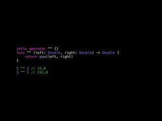 infix operator ^^ {} 
func ^^ (left: Double, right: Double) -> Double { 
return pow(left, right) 
} 
5 ^^ 2 // 25.0 
3 ^^ 5 // 243.0 
 