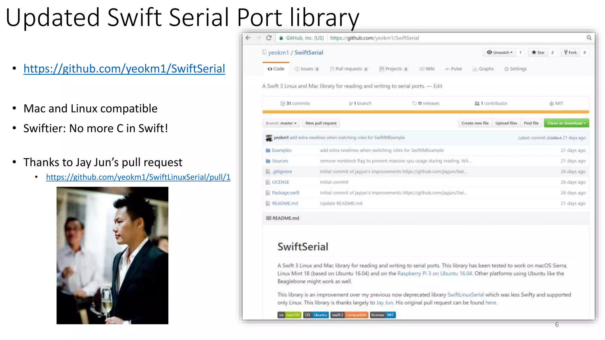 Updated Swift Serial Port library
• https://github.com/yeokm1/SwiftSerial
• Mac and Linux compatible
• Swiftier: No more C in Swift!
• Thanks to Jay Jun’s pull request
• https://github.com/yeokm1/SwiftLinuxSerial/pull/1
6
 