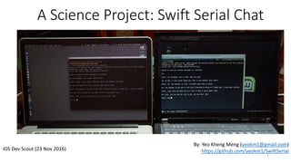 A Science Project: Swift Serial Chat
iOS Dev Scout (23 Nov 2016)
By: Yeo Kheng Meng (yeokm1@gmail.com)
https://github.com/yeokm1/SwiftSerial
1
 