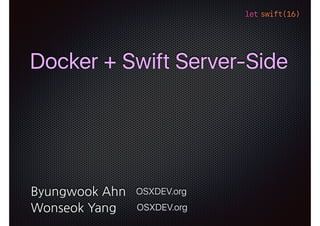 let swift(16)
Docker + Swift Server-Side
OSXDEV.orgByungwook Ahn
OSXDEV.orgWonseok Yang
1
 