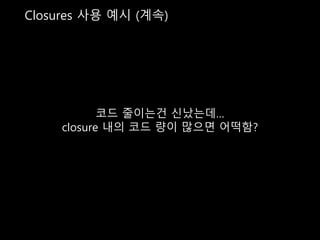 Closures 사용 예시 (계속)
코드 줄이는건 신났는데…
closure 내의 코드 량이 많으면 어떡함?
 