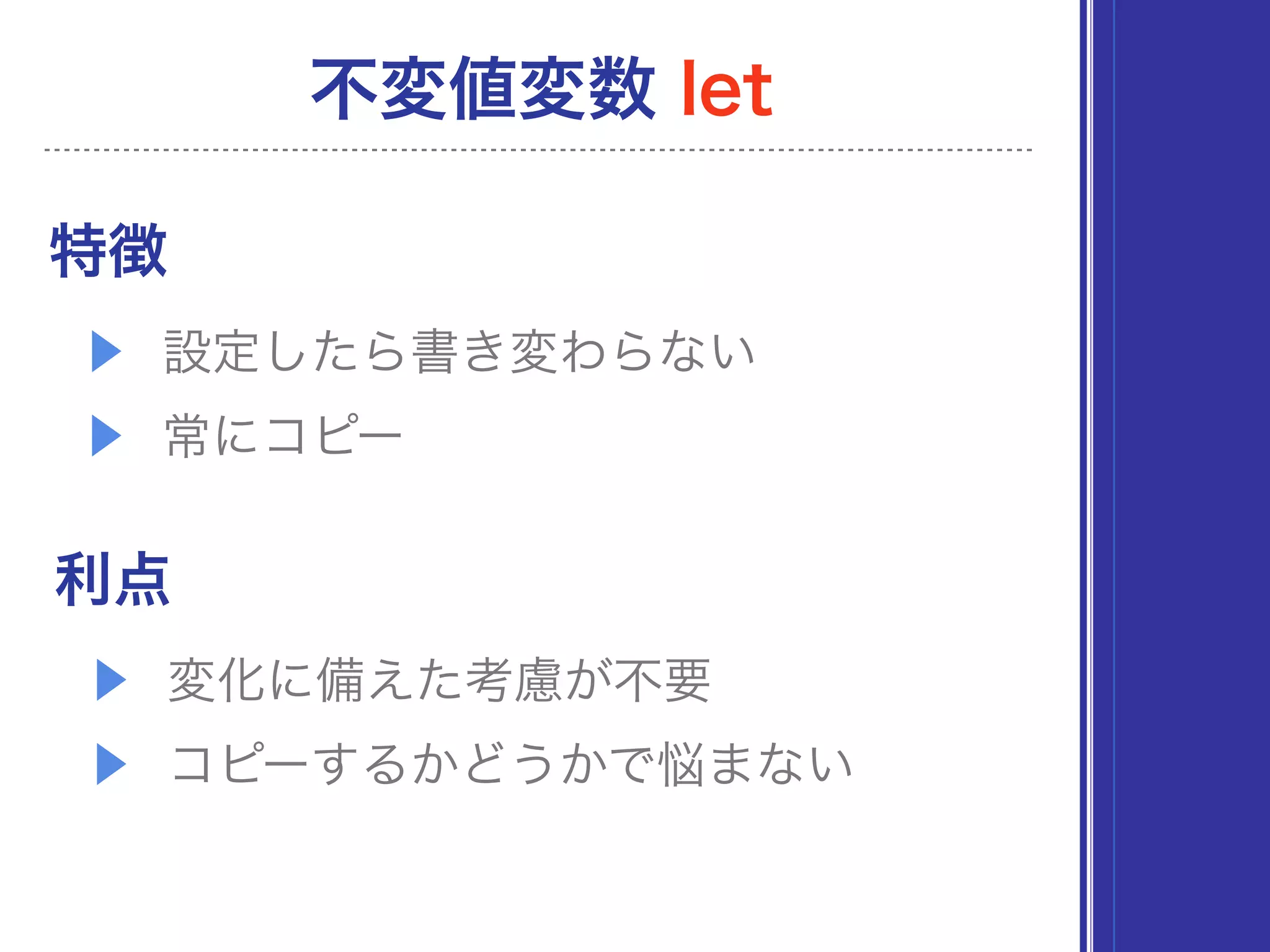 特徴
▶ 設定したら書き変わらない
▶ 常にコピー
利点
▶ 変化に備えた考慮が不要
▶ コピーするかどうかで悩まない
不変値変数 let
 