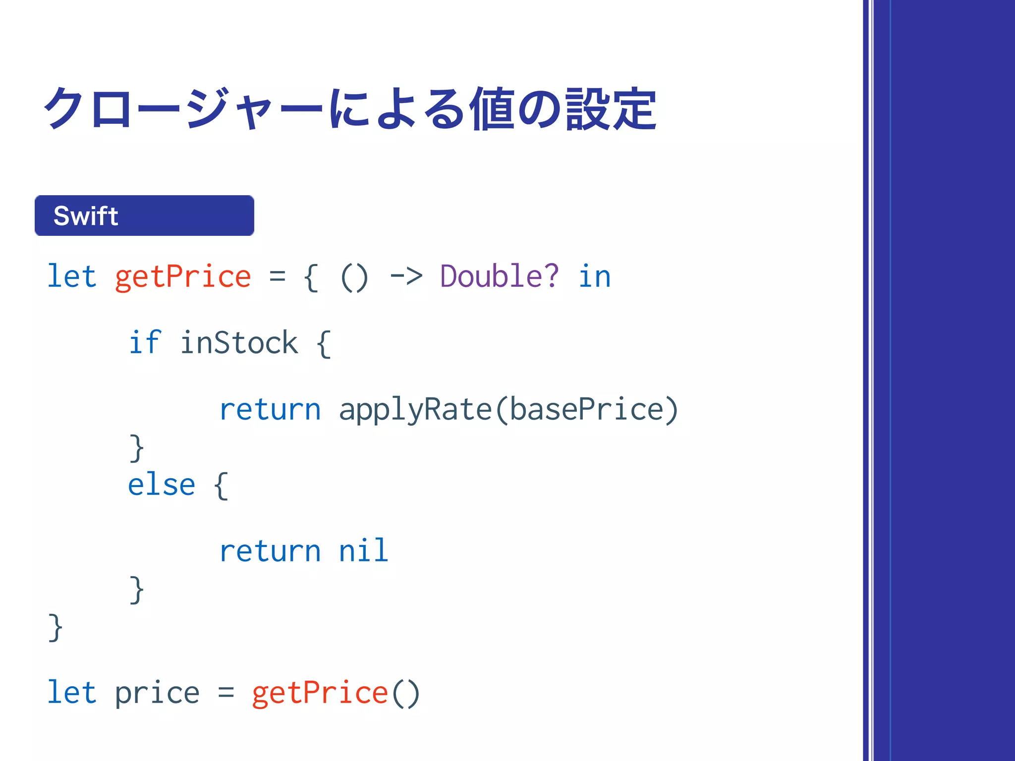 クロージャーによる値の設定
let getPrice = { () -> Double? in
if inStock {
return applyRate(basePrice)
}
else {
return nil
}
}
let price = getPrice()
Swift
 
