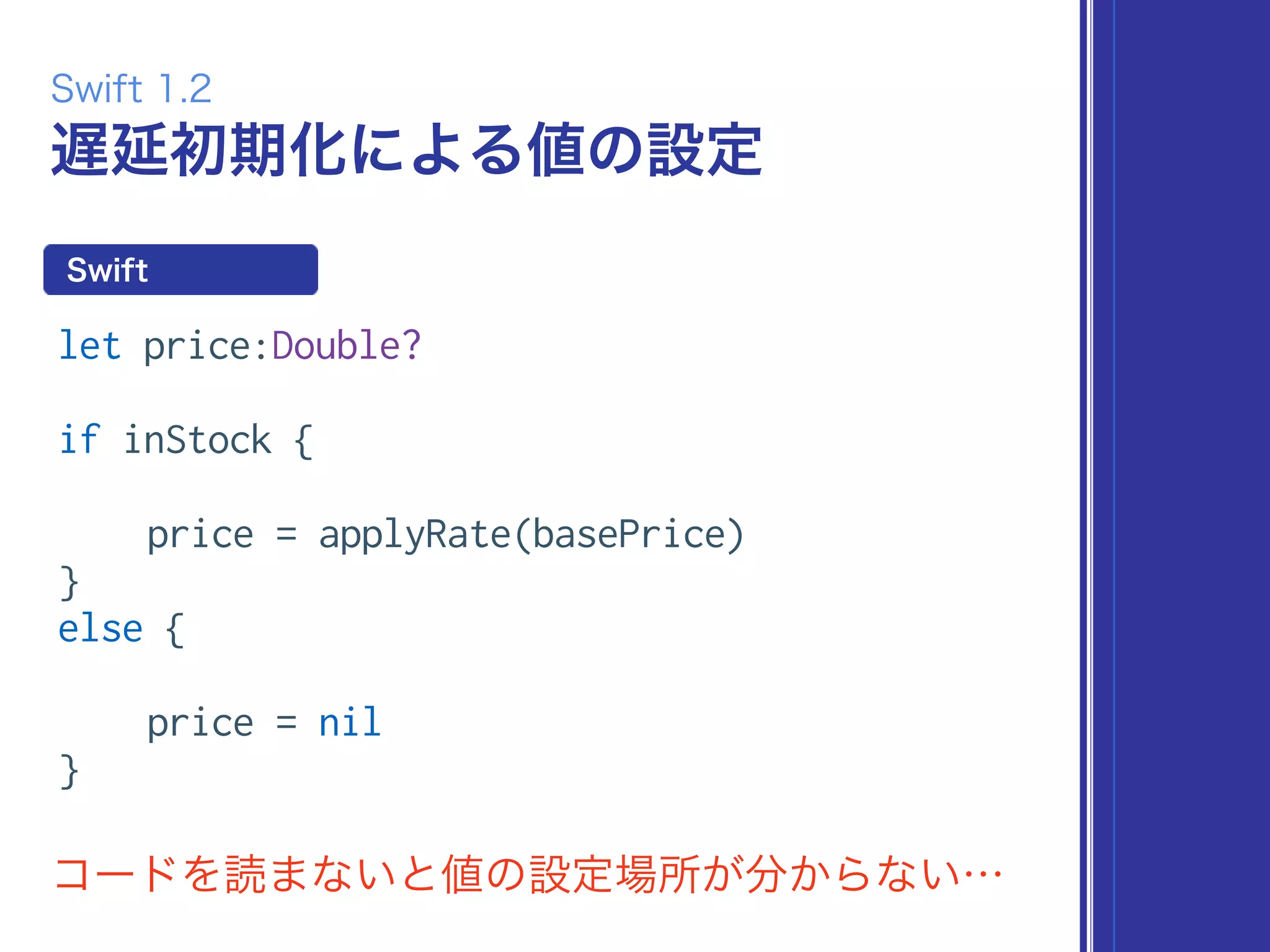 遅延初期化による値の設定
let price:Double?
if inStock {
price = applyRate(basePrice)
}
else {
price = nil
}
Swift
Swift 1.2
コードを読まないと値の設定場所が分からない…
 