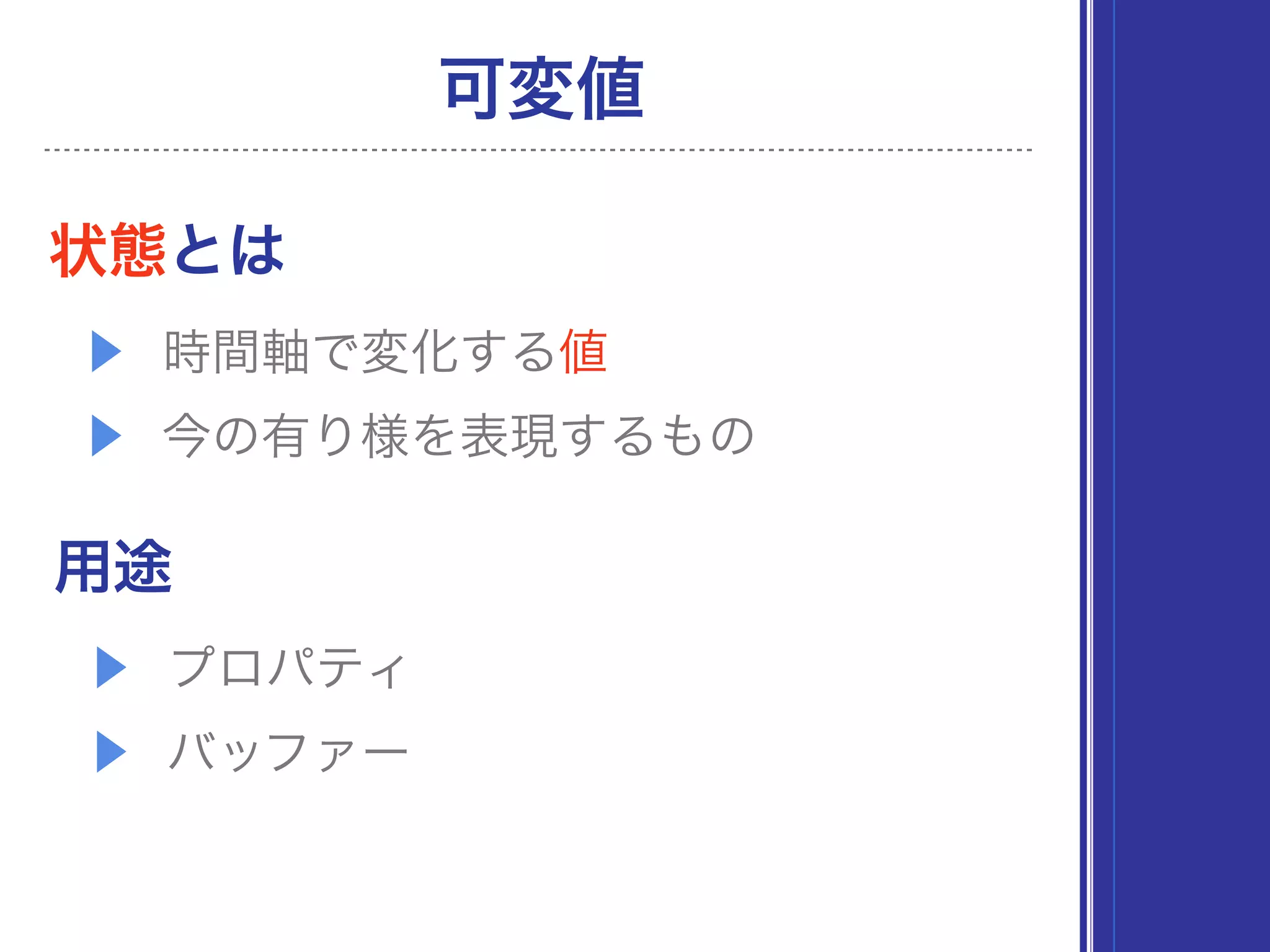 状態とは
▶ 時間軸で変化する値
▶ 今の有り様を表現するもの
用途
▶ プロパティ
▶ バッファー
可変値
 
