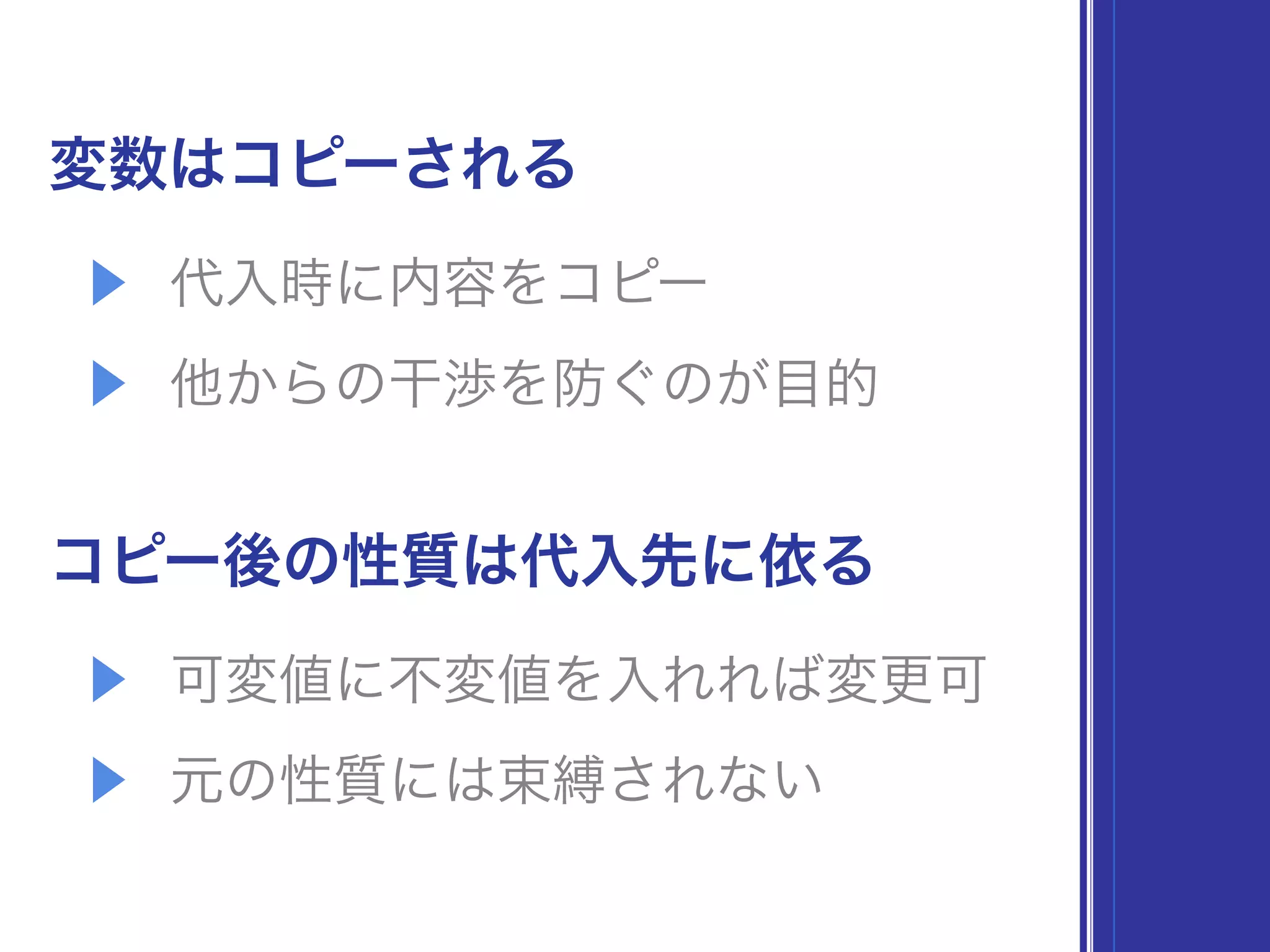 変数はコピーされる
▶ 代入時に内容をコピー
▶ 他からの干渉を防ぐのが目的
コピー後の性質は代入先に依る
▶ 可変値に不変値を入れれば変更可
▶ 元の性質には束縛されない
 