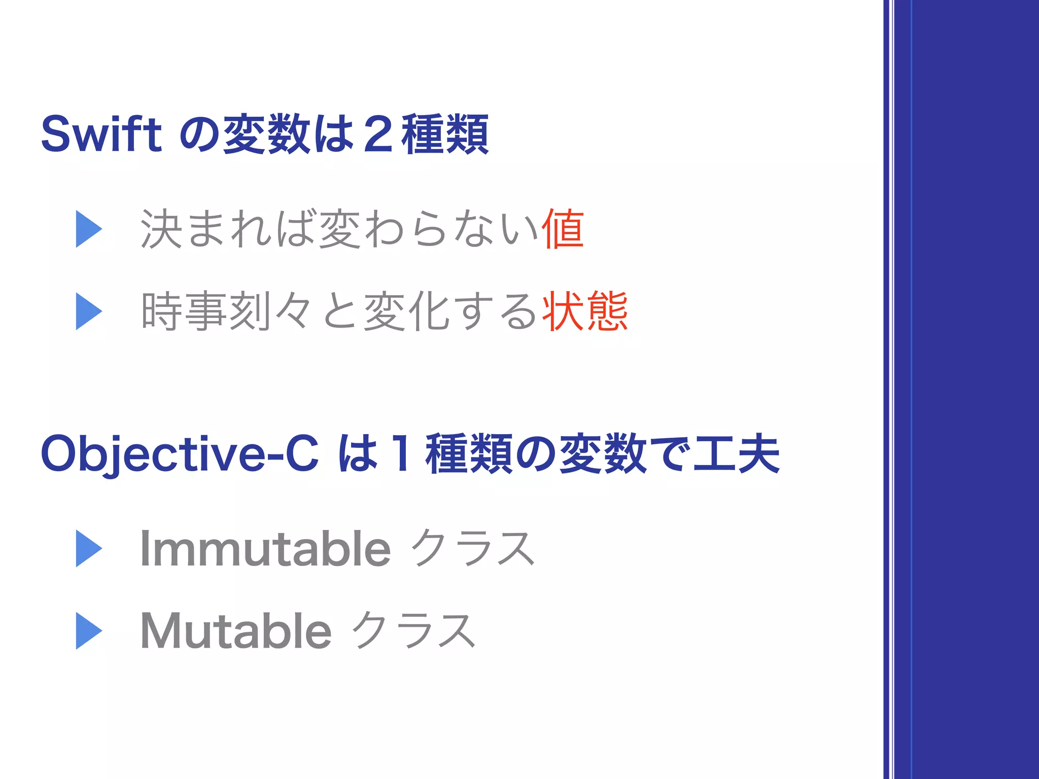 Swift の変数は２種類
▶ 決まれば変わらない値
▶ 時事刻々と変化する状態
Objective-C は１種類の変数で工夫
▶ Immutable クラス
▶ Mutable クラス
 