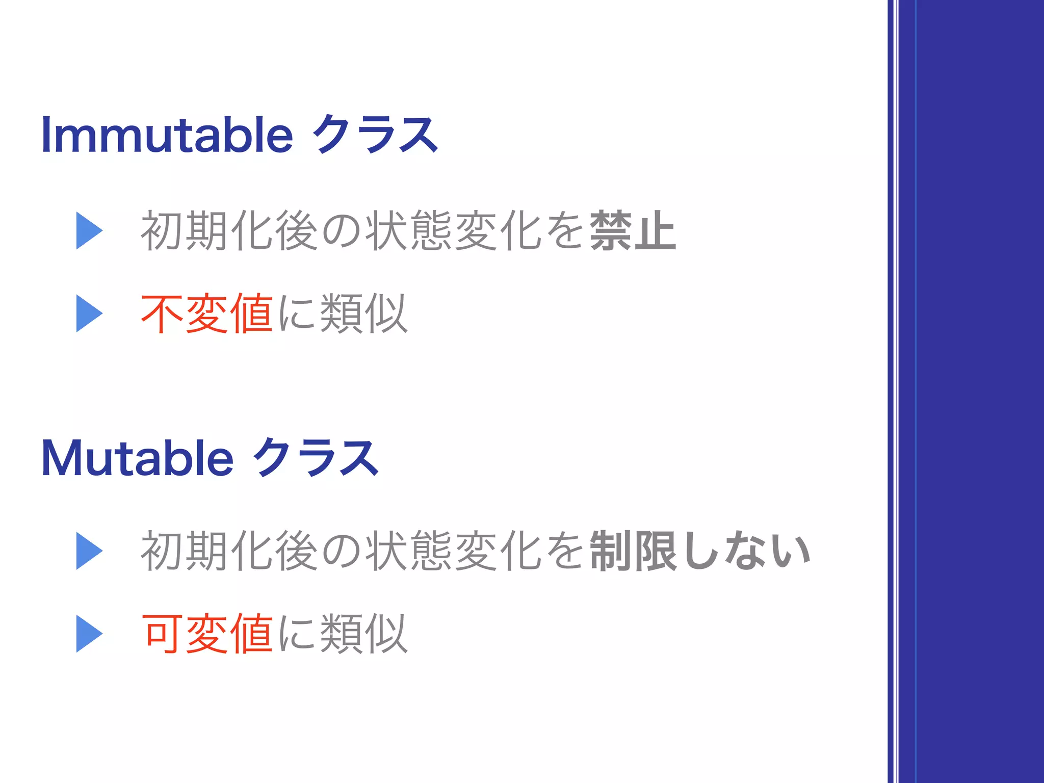 Immutable クラス
▶ 初期化後の状態変化を禁止
▶ 不変値に類似
Mutable クラス
▶ 初期化後の状態変化を制限しない
▶ 可変値に類似
 