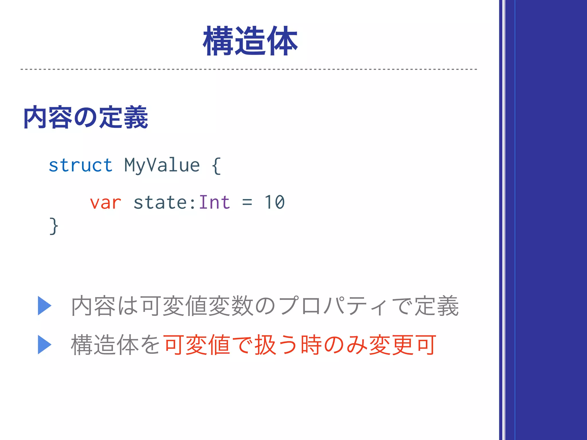 ▶ 内容は可変値変数のプロパティで定義
▶ 構造体を可変値で扱う時のみ変更可
内容の定義
構造体
struct MyValue {
var state:Int = 10
}
 