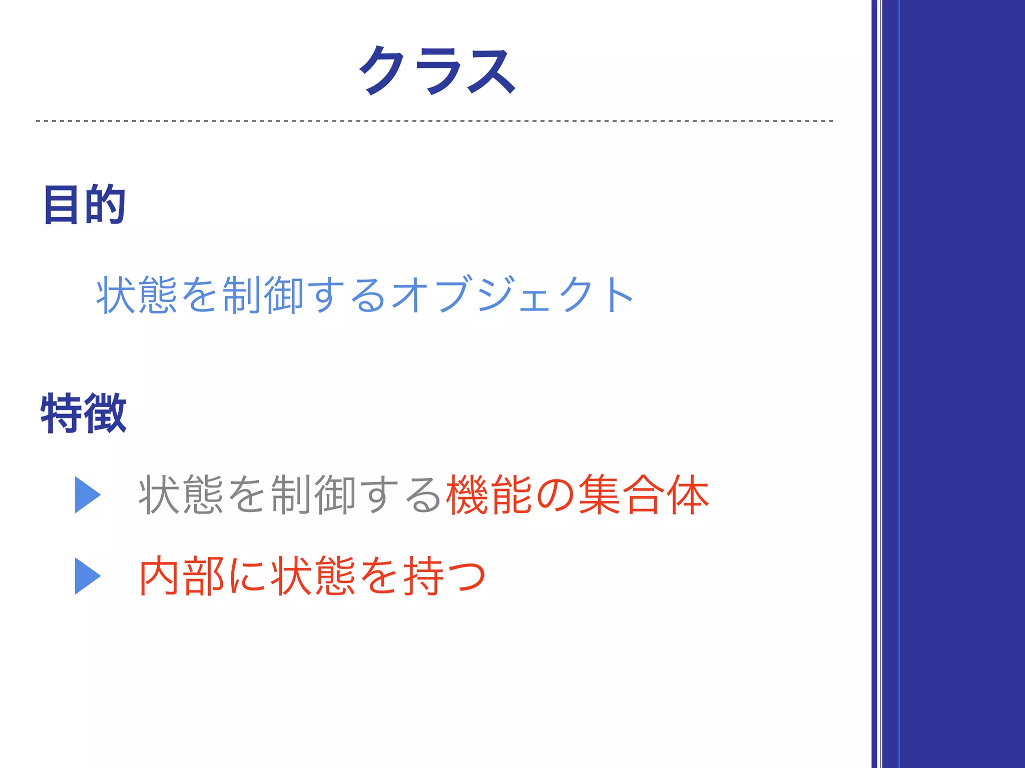 ▶ 状態を制御する機能の集合体
▶ 内部に状態を持つ
目的
クラス
状態を制御するオブジェクト
特徴
 