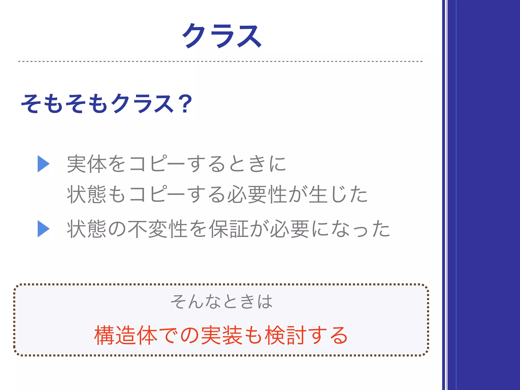 クラス
そもそもクラス？
▶ 実体をコピーするときに 
状態もコピーする必要性が生じた
▶ 状態の不変性を保証が必要になった
構造体での実装も検討する
そんなときは
 