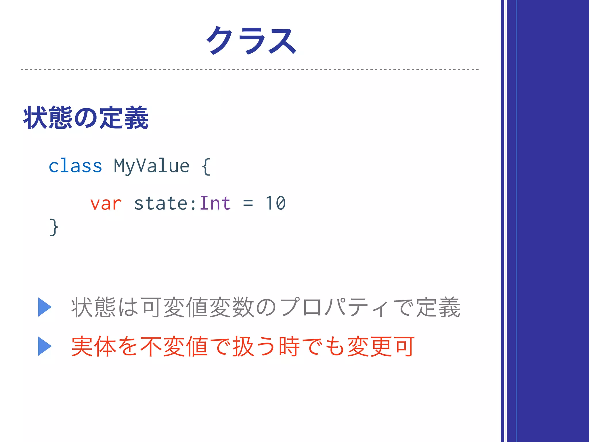▶ 状態は可変値変数のプロパティで定義
▶ 実体を不変値で扱う時でも変更可
状態の定義
クラス
class MyValue {
var state:Int = 10
}
 