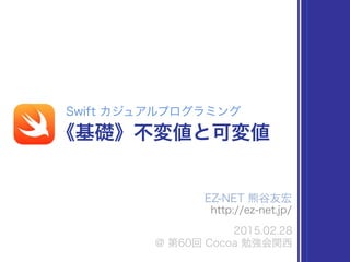 EZ-NET 熊谷友宏
http://ez-net.jp/
2015.02.28
@ 第60回 Cocoa 勉強会関西
Swift カジュアルプログラミング
《基礎》不変値と可変値
 