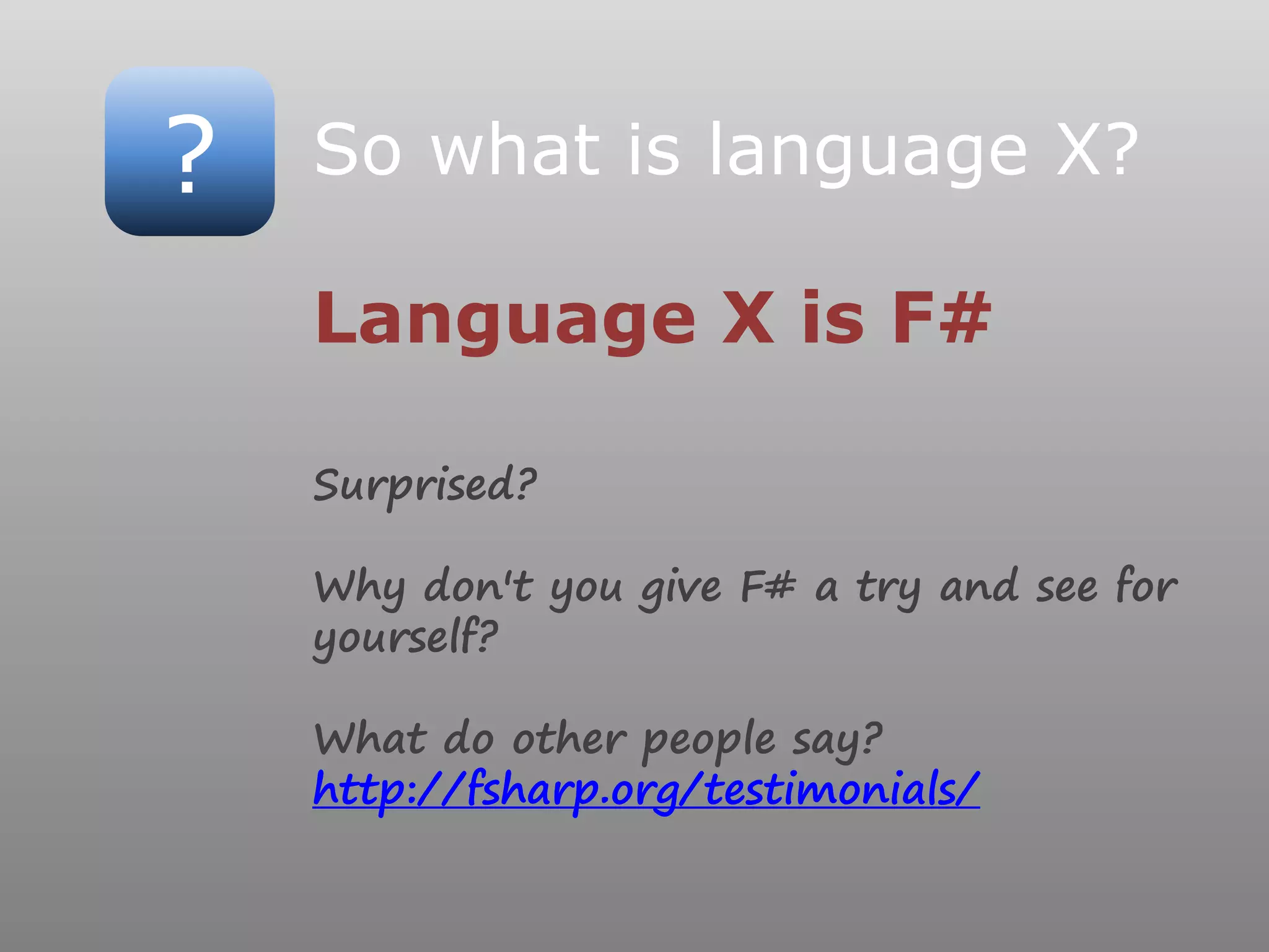 ? So what is language X?
Language X is F#
Surprised?
Why don't you give F# a try and see for
yourself?
What do other people say?
http://fsharp.org/testimonials/
 