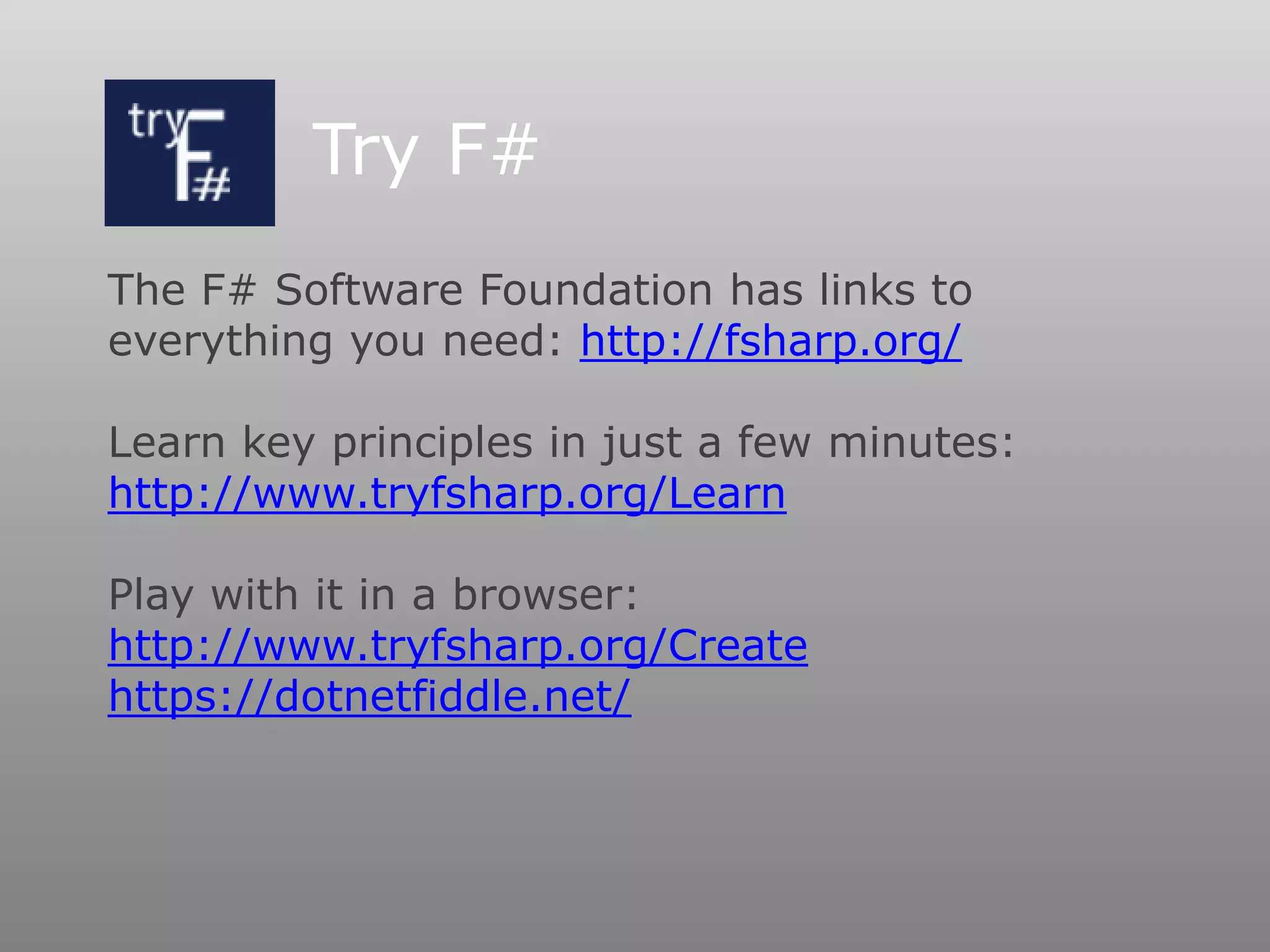 Try F#
The F# Software Foundation has links to
everything you need: http://fsharp.org/
Learn key principles in just a few minutes:
http://www.tryfsharp.org/Learn
Play with it in a browser:
http://www.tryfsharp.org/Create
https://dotnetfiddle.net/
 
