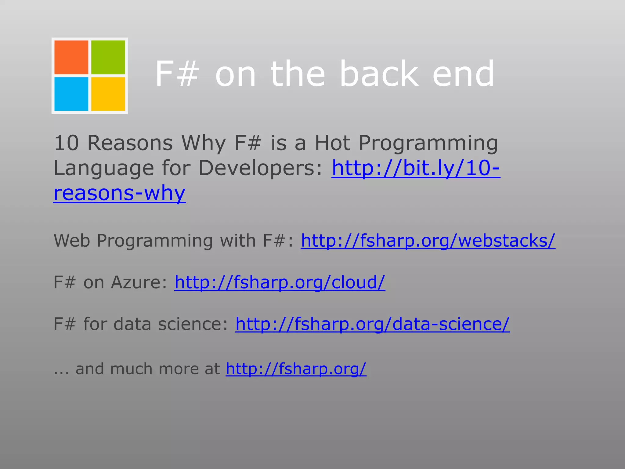 10 Reasons Why F# is a Hot Programming
Language for Developers: http://bit.ly/10-
reasons-why
Web Programming with F#: http://fsharp.org/webstacks/
F# on Azure: http://fsharp.org/cloud/
F# for data science: http://fsharp.org/data-science/
... and much more at http://fsharp.org/
F# on the back end
 