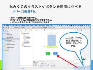 おみくじのイラストやボタンを画面に並べる
UIパーツを配置する。
・イラスト：画像を読み込ませる。
・ボタン：プログラムで角丸のボタンを描画させる。
└ ボタンに表示させたいテキストを入力します。
11
ここにUIパーツの
部品があるので
画面にドラッグで
配置。
 