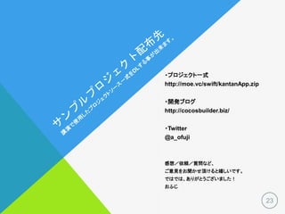 ・プロジェクト一式
http://moe.vc/swift/kantanApp.zip
・開発ブログ
http://cocosbuilder.biz/
・Twitter
@a_ofuji
感想／依頼／質問など、
ご意見をお聞かせ頂けると嬉しいです。
ではでは、ありがとうございました！
おふじ
23
 