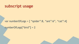 subscript usage
var numberOfLegs = [ “spider”:8, “ant”:6”, “cat”:4]
numberOfLegs[“bird”] = 2
 