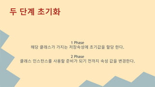 1 Phase
해당 클래스가 가지는 저장속성에 초기값을 할당 한다.
2 Phase
클래스 인스턴스를 사용할 준비가 되기 전까지 속성 값을 변경한다.
두 단계 초기화
 