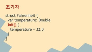 초기자
struct Fahrenheit {
var temperature: Double
init() {
temperature = 32.0
}
}
 