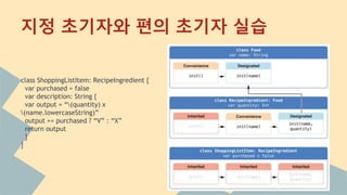 class ShoppingListItem: RecipeIngredient {
var purchased = false
var description: String {
var output = “(quantity) x
(name.lowercaseString)”
output += purchased ? “V” : “X”
return output
}
}
지정 초기자와 편의 초기자 실습
 