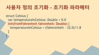 사용자 정의 초기화 - 초기화 파라메터
struct Celsius {
var temperatureInCelsius: Double = 0.0
init(fromFahrenheit fahrenheit: Double) {
temperatureInCelsius = (faherenheit - 32.0)/1.8
}
}
 
