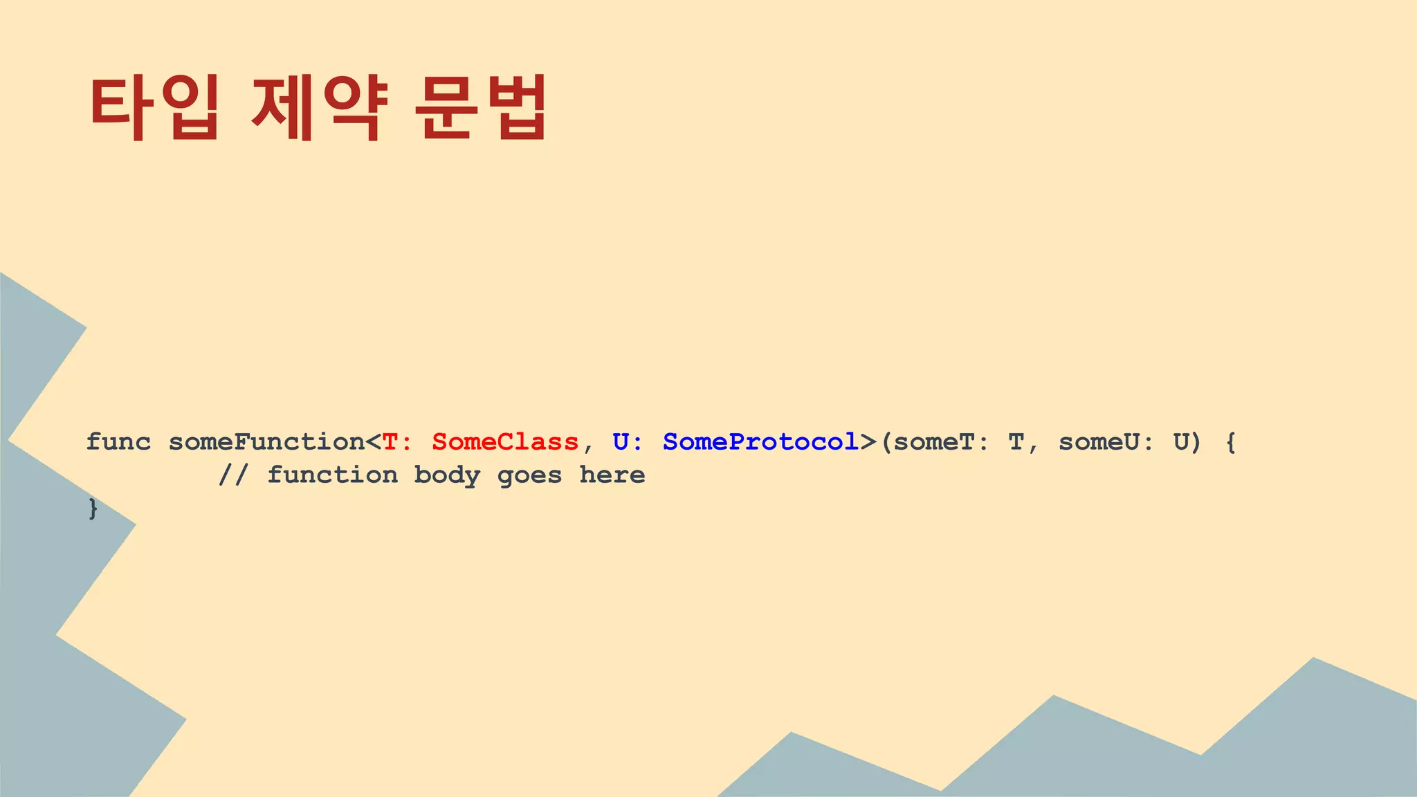타입 제약 문법
func someFunction<T: SomeClass, U: SomeProtocol>(someT: T, someU: U) {
// function body goes here
}
 