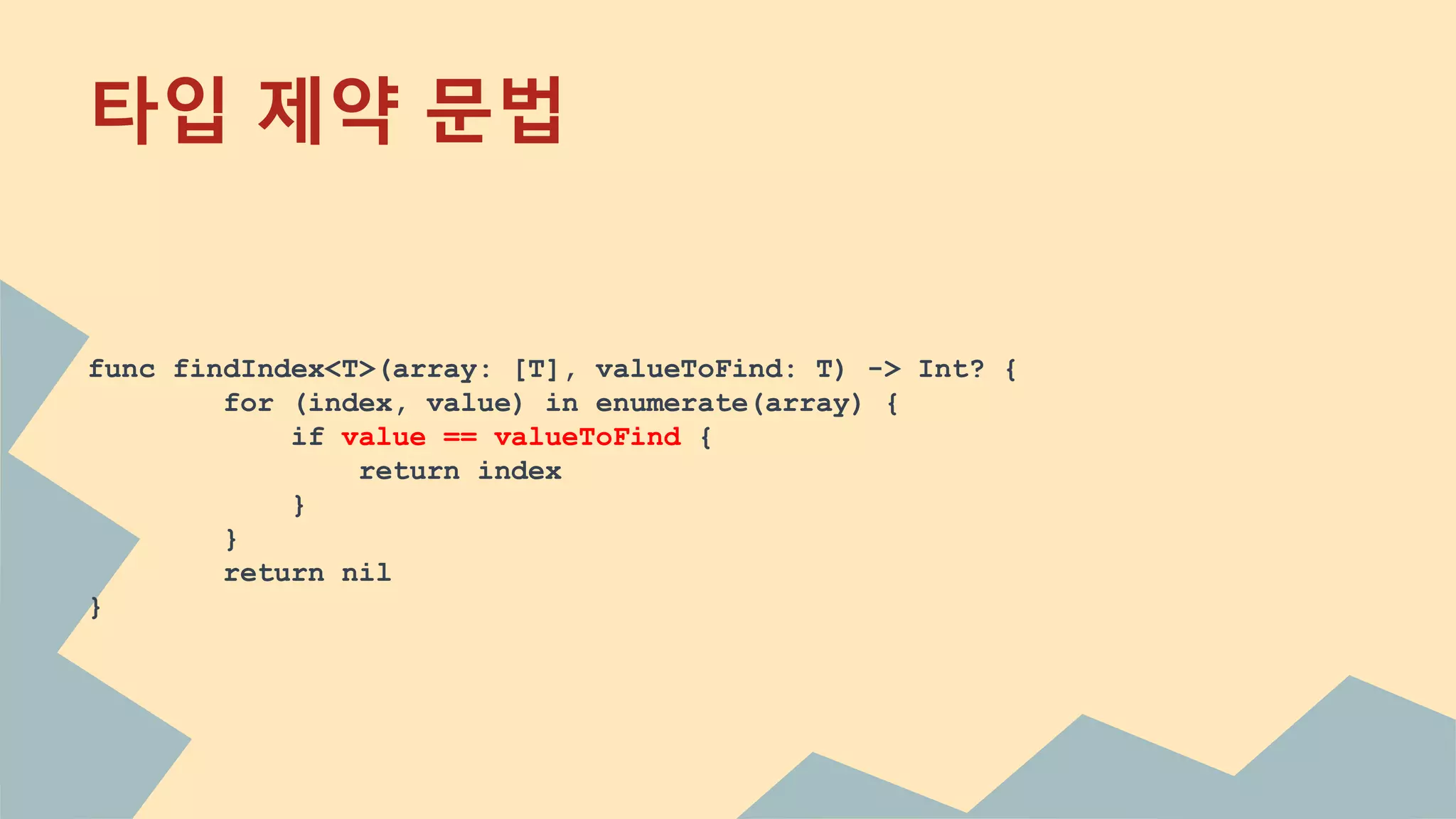 타입 제약 문법
func findIndex<T>(array: [T], valueToFind: T) -> Int? {
for (index, value) in enumerate(array) {
if value == valueToFind {
return index
}
}
return nil
}
 