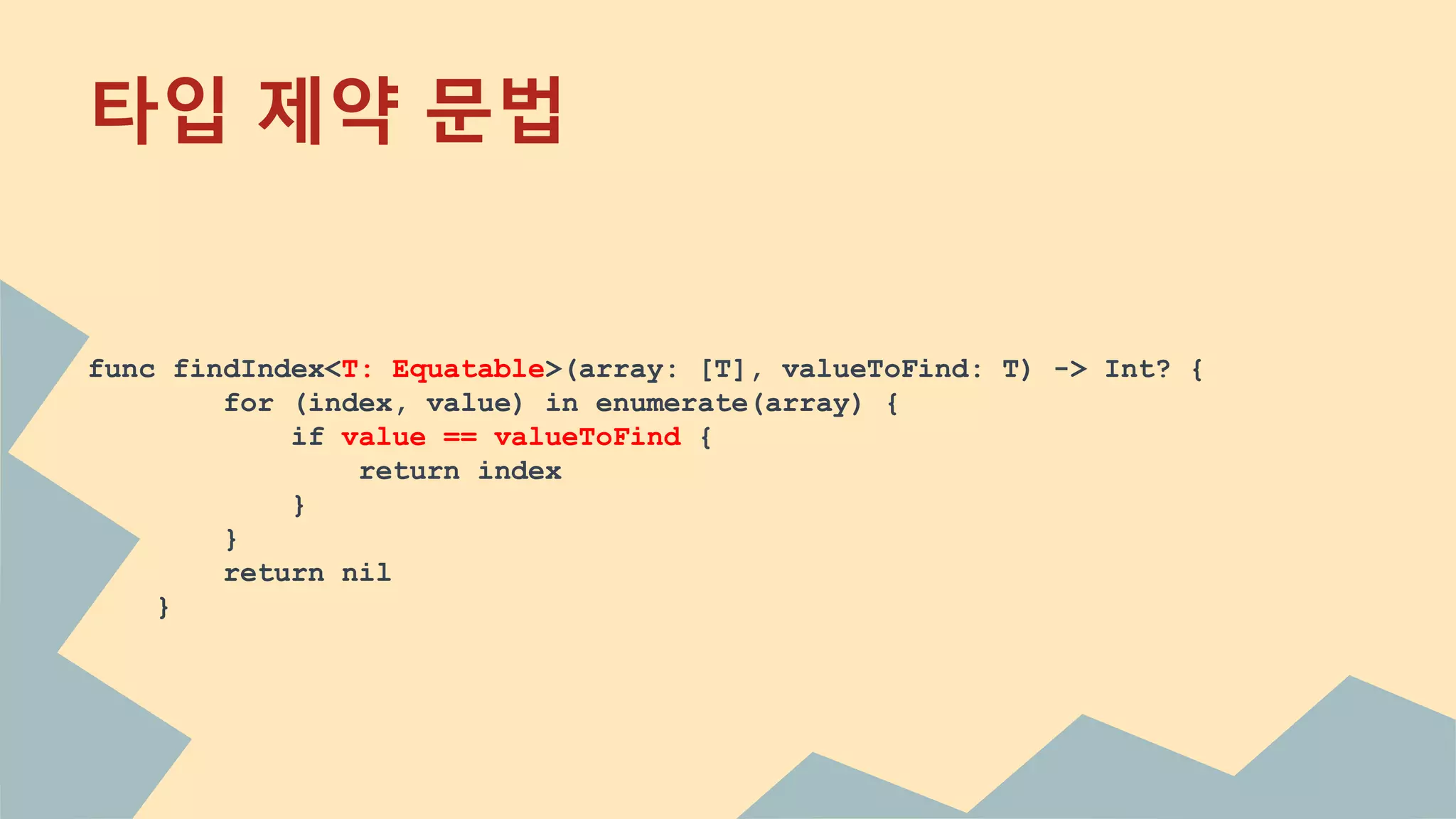 타입 제약 문법
func findIndex<T: Equatable>(array: [T], valueToFind: T) -> Int? {
for (index, value) in enumerate(array) {
if value == valueToFind {
return index
}
}
return nil
}
 
