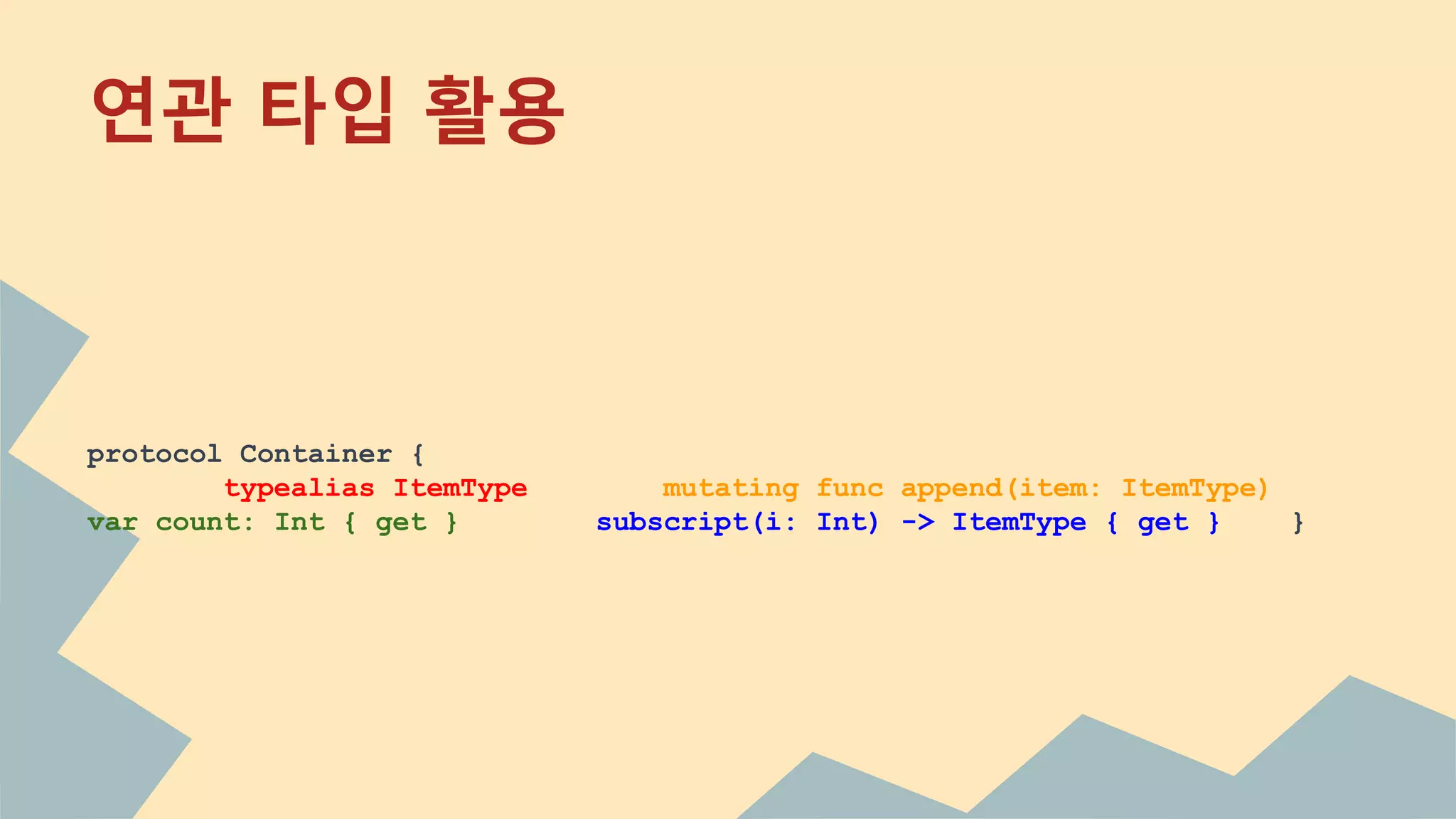 연관 타입 활용
protocol Container {
typealias ItemType mutating func append(item: ItemType)
var count: Int { get } subscript(i: Int) -> ItemType { get } }
 