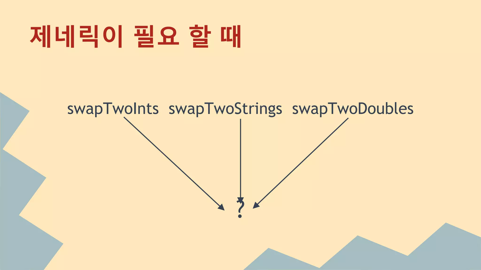 제네릭이 필요 할 때
swapTwoInts swapTwoStrings swapTwoDoubles
?
 