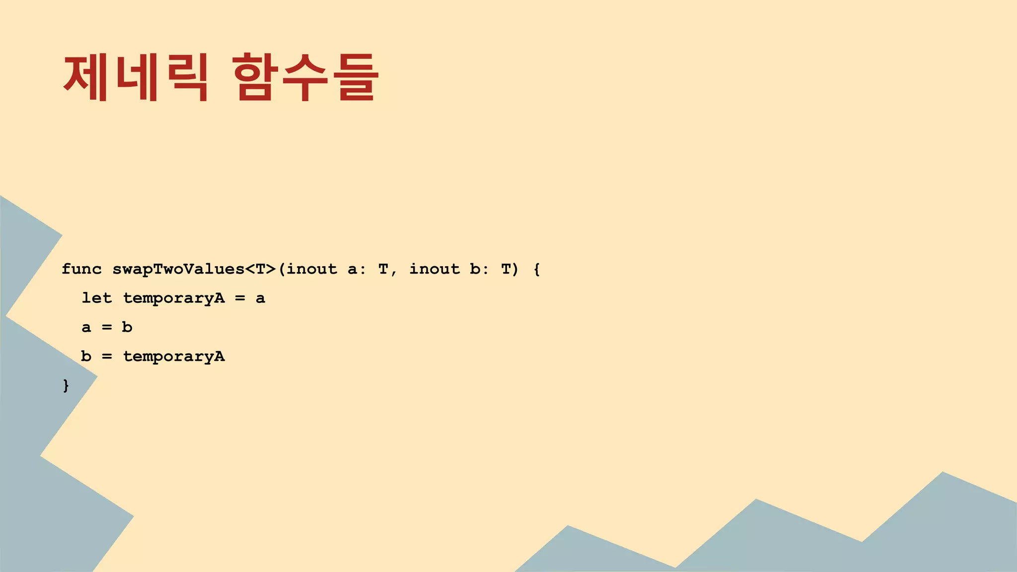 제네릭 함수들
func swapTwoValues<T>(inout a: T, inout b: T) {
let temporaryA = a
a = b
b = temporaryA
}
 