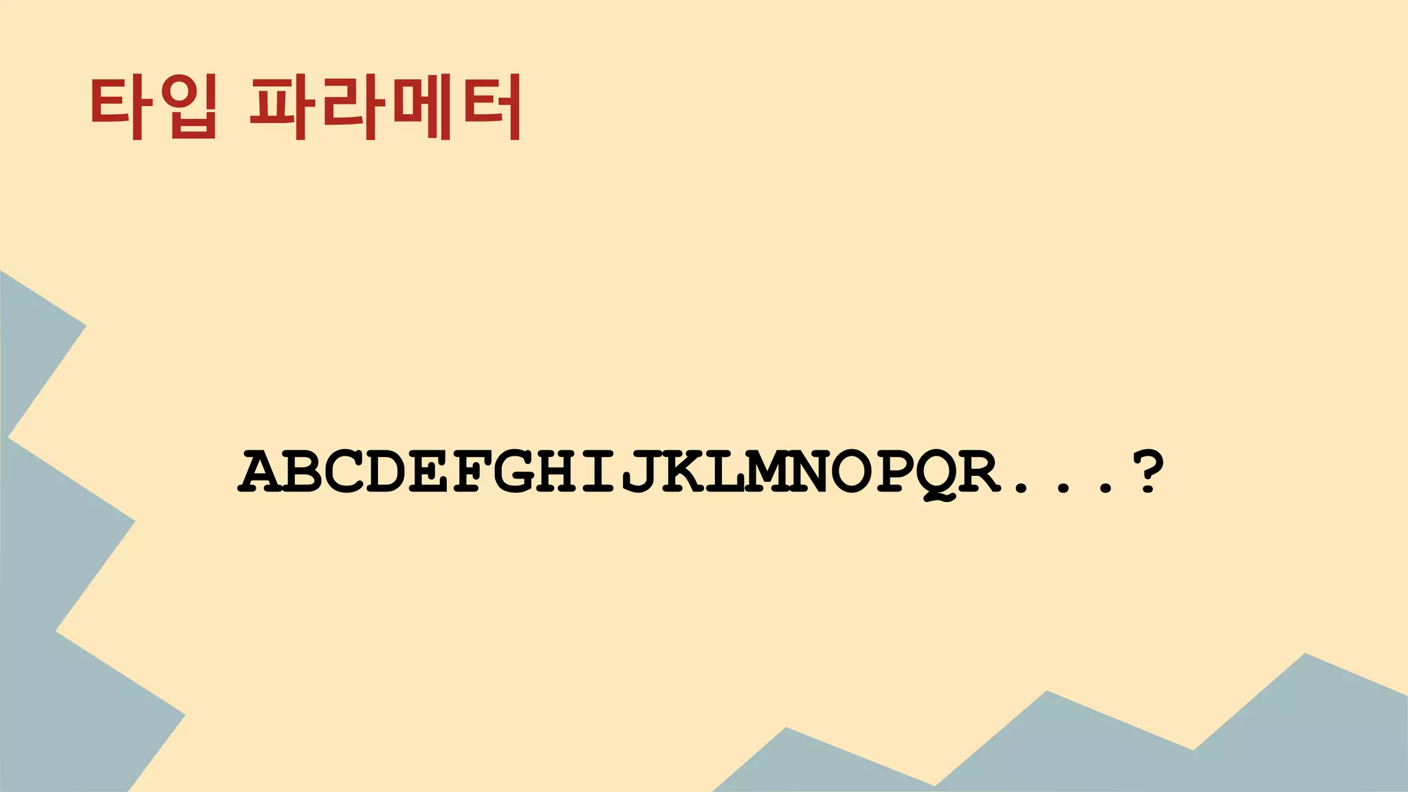 타입 파라메터
ABCDEFGHIJKLMNOPQR...?
 