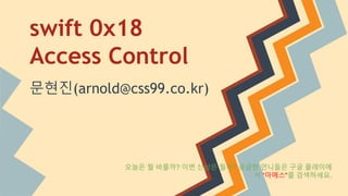 swift 0x18
Access Control
문현진(arnold@css99.co.kr)
오늘은 뭘 바를까? 이번 신상은 뭘까? 궁금한 언니들은 구글 플레이에
서 “마메스"를 검색하세요.
 