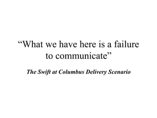 “ What we have here is a failure to communicate” The Swift at Columbus Delivery Scenario 