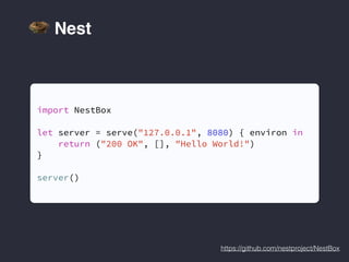 https://github.com/nestproject/NestBox
import NestBox
let server = serve("127.0.0.1", 8080) { environ in
return ("200 OK", [], "Hello World!")
}
server()
Nest
 