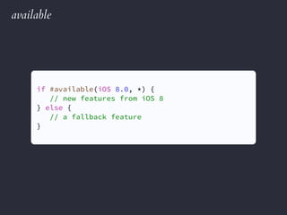 available
if #available(iOS 8.0, *) {
// new features from iOS 8
} else {
// a fallback feature
}
 