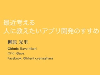 最近考える
人に教えたいアプリ開発のすすめ
柳原 光里  
Github: @ave-hikari
Qiita: @ave
Facebook: @hikari.x.yanagihara
 
