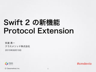 Swift 2 の新機能
Protocol Extension
1
安達 勇一
クラスメソッド株式会社
2015年06月19日
Ⓒ Classmethod, Inc.
#cmdevio
 
