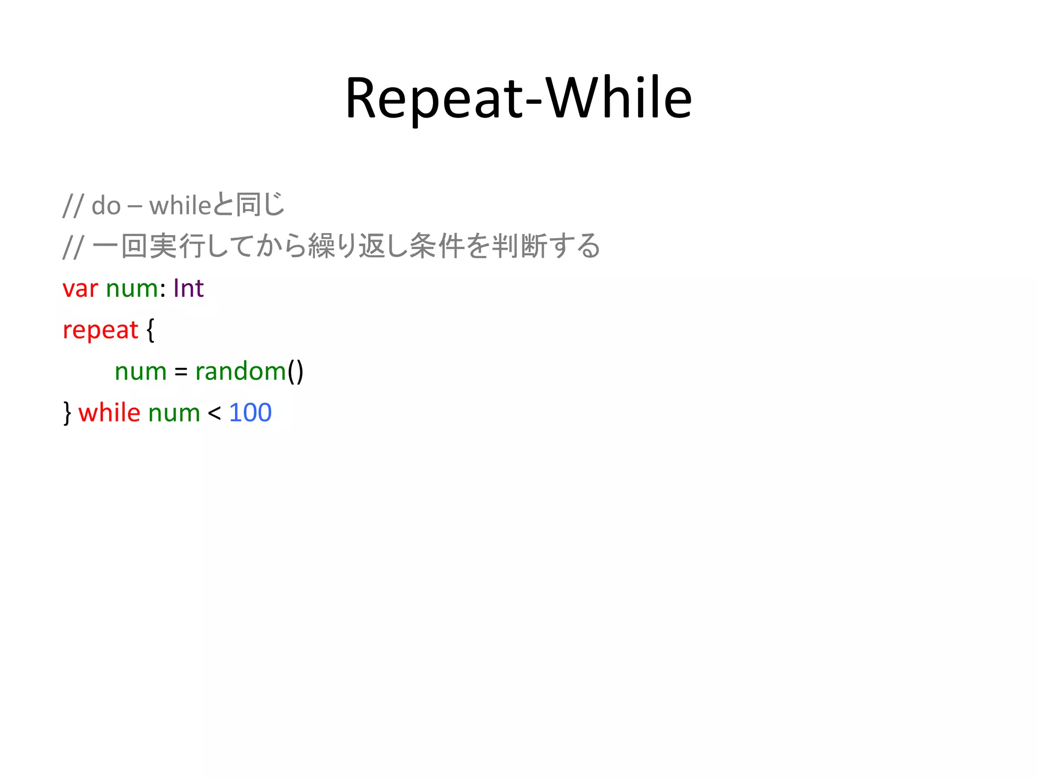 Repeat-While
// do – whileと同じ
// 一回実行してから繰り返し条件を判断する
var num: Int
repeat {
num = random()
} while num < 100
 