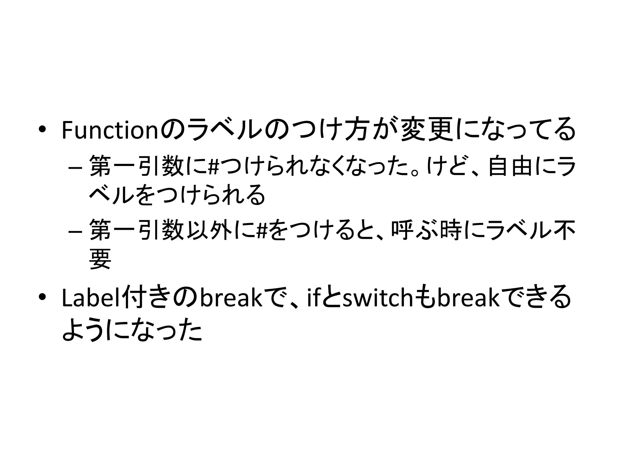 • Functionのラベルのつけ方が変更になってる
– 第一引数に#つけられなくなった。けど、自由にラ
ベルをつけられる
– 第一引数以外に#をつけると、呼ぶ時にラベル不
要
• Label付きのbreakで、ifとswitchもbreakできる
ようになった
 