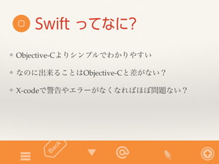 Swift ってなに? 
❖ Objective-Cよりシンプルでわかりやすい 
❖ なのに出来ることはObjective-Cと差がない？ 
❖ X-codeで警告やエラーがなくなればほぼ問題ない？ 
 