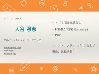 MEGUMI OTANI 
大谷 恩恵 
Webディレクション・マークアップ 
www.tyene.com 
@byMEG 
tyene.megu 
❖ アプリ開発経験なし 
❖ HTML5/CSS3/Javascript 
❖ PHP 
フロントエンドエンジニアとして 
現在、就職活動中 
 