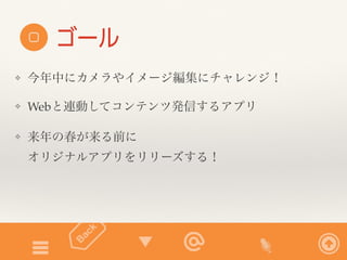 ゴール 
❖ 今年中にカメラやイメージ編集にチャレンジ！ 
❖ Webと連動してコンテンツ発信するアプリ 
❖ 来年の春が来る前に 
オリジナルアプリをリリーズする！ 
 