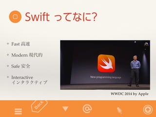 Swift ってなに? 
❖ Fast 高速 
❖ Modern 現代的 
❖ Safe 安全 
❖ Interactive 
インタラクティブ 
WWDC 2014 by Apple 
 
