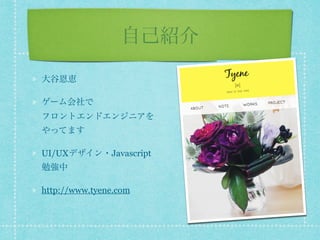 自己紹介
大谷恩恵
ゲーム会社で 
フロントエンドエンジニアを 
やってます
UI/UXデザイン・Javascript 
勉強中
http://www.tyene.com
 