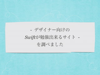 - デザイナー向けの 
 Swiftが勉強出来るサイト -
を調べました
 
